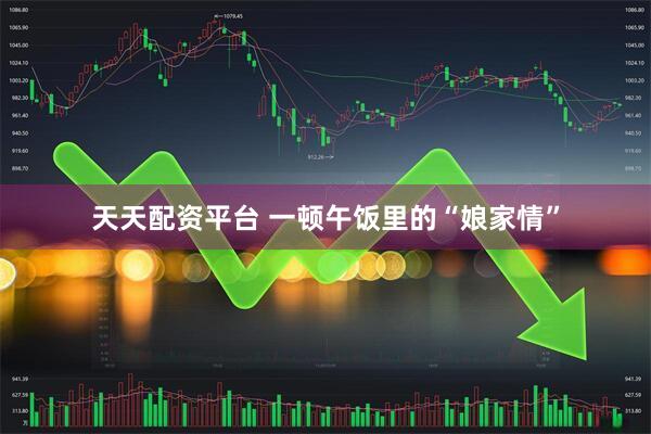 天天配资平台 一顿午饭里的“娘家情”