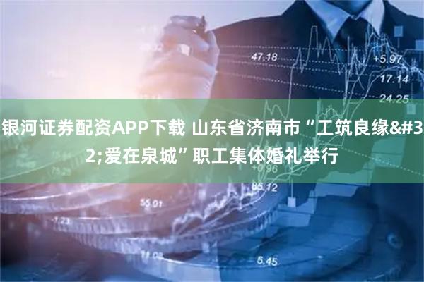 银河证券配资APP下载 山东省济南市“工筑良缘 爱在泉城”职工集体婚礼举行